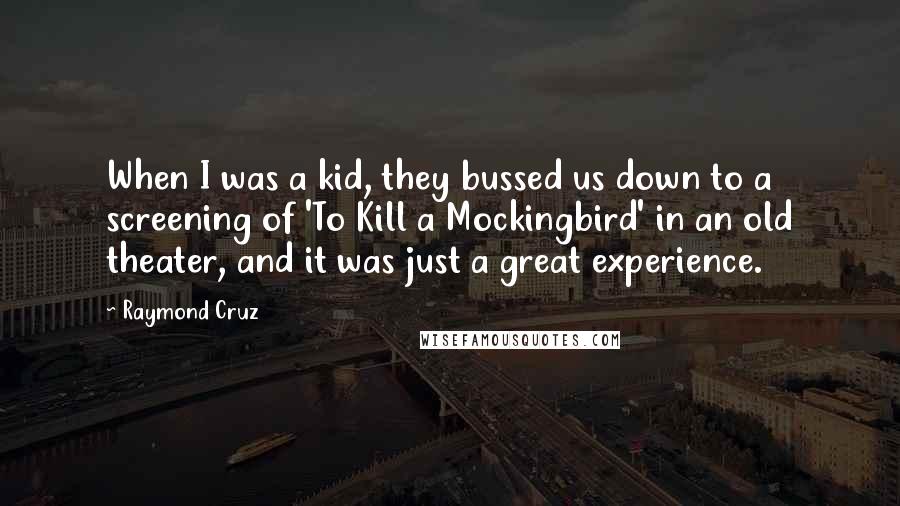 Raymond Cruz Quotes: When I was a kid, they bussed us down to a screening of 'To Kill a Mockingbird' in an old theater, and it was just a great experience.