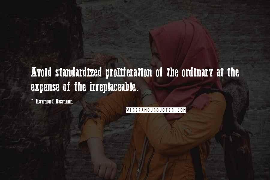 Raymond Dasmann Quotes: Avoid standardized proliferation of the ordinary at the expense of the irreplaceable.