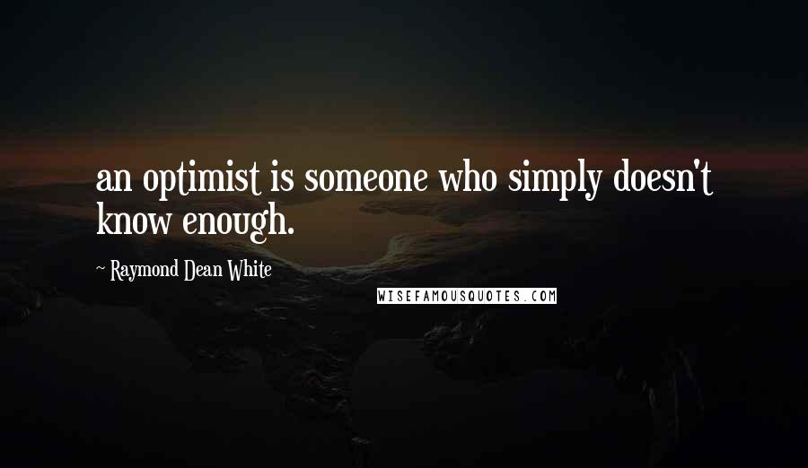 Raymond Dean White Quotes: an optimist is someone who simply doesn't know enough.