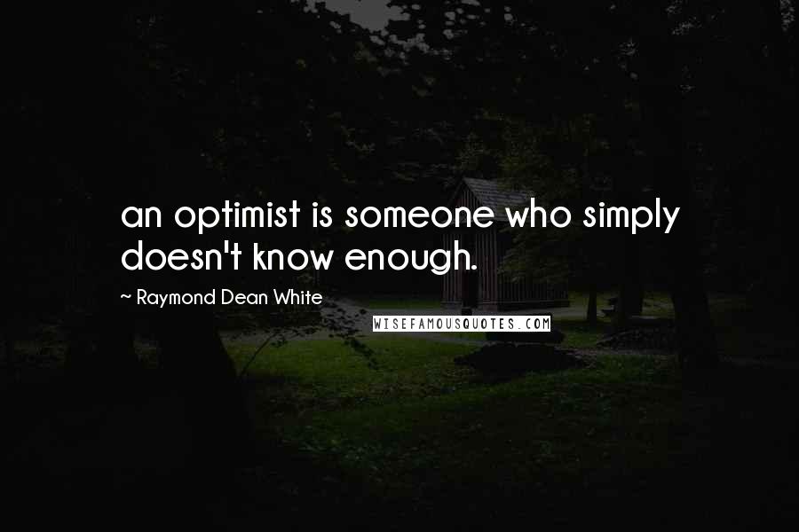 Raymond Dean White Quotes: an optimist is someone who simply doesn't know enough.