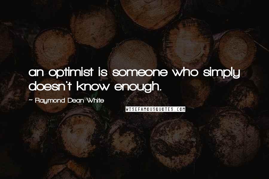 Raymond Dean White Quotes: an optimist is someone who simply doesn't know enough.