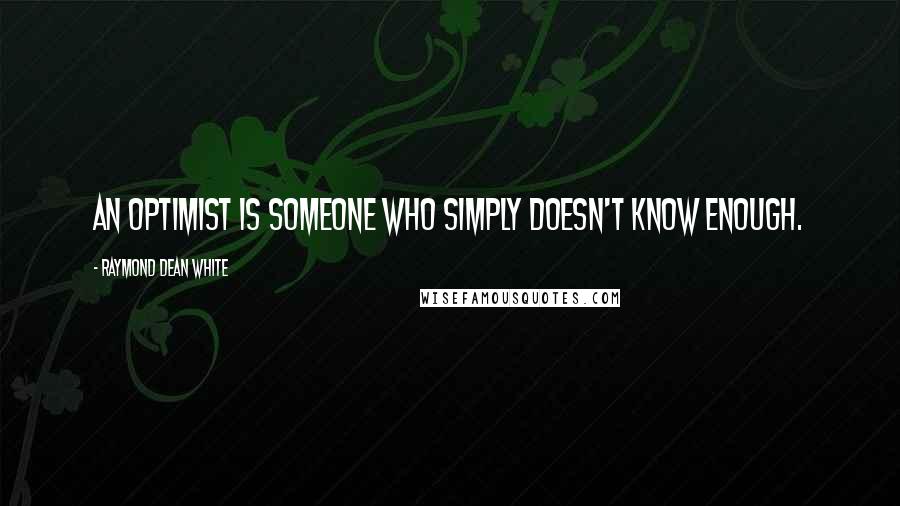 Raymond Dean White Quotes: an optimist is someone who simply doesn't know enough.