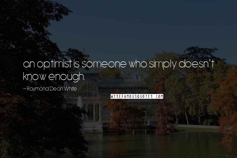 Raymond Dean White Quotes: an optimist is someone who simply doesn't know enough.