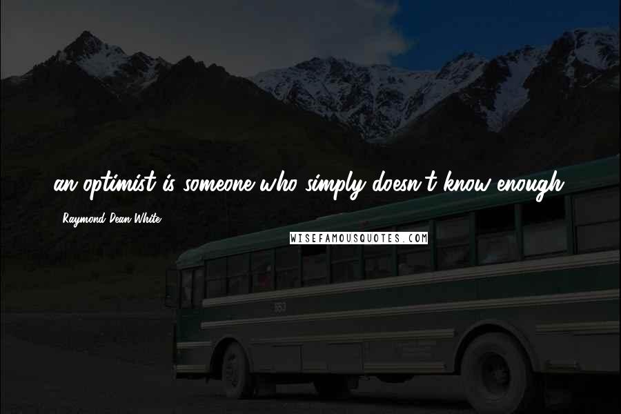 Raymond Dean White Quotes: an optimist is someone who simply doesn't know enough.