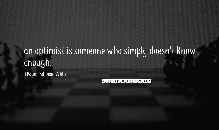 Raymond Dean White Quotes: an optimist is someone who simply doesn't know enough.