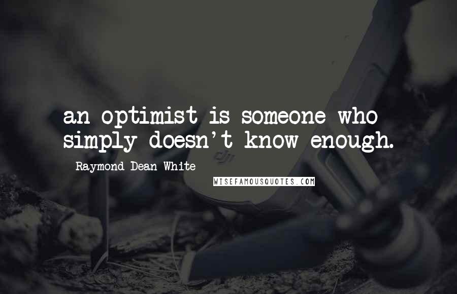 Raymond Dean White Quotes: an optimist is someone who simply doesn't know enough.