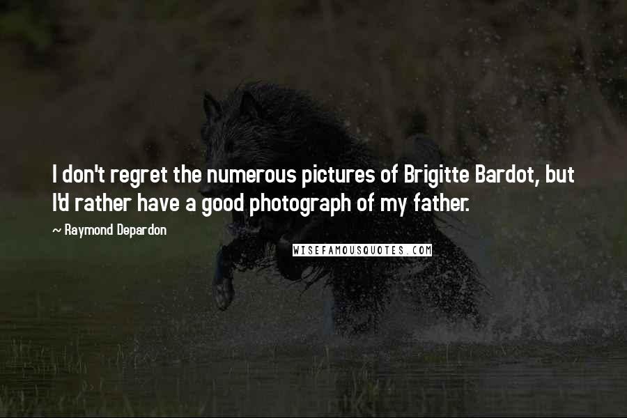 Raymond Depardon Quotes: I don't regret the numerous pictures of Brigitte Bardot, but I'd rather have a good photograph of my father.