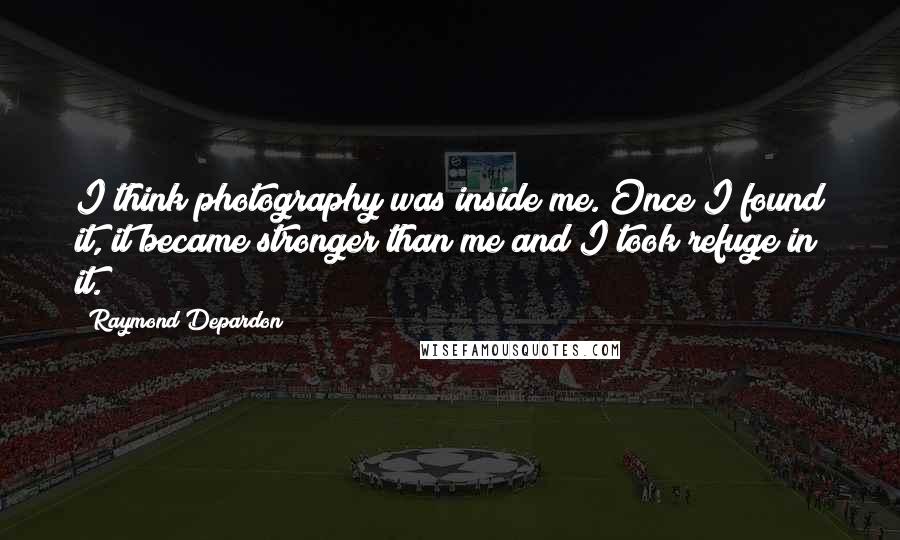 Raymond Depardon Quotes: I think photography was inside me. Once I found it, it became stronger than me and I took refuge in it.