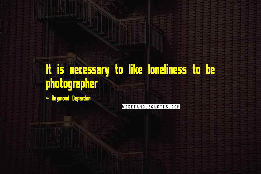 Raymond Depardon Quotes: It is necessary to like loneliness to be photographer