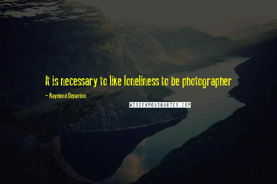 Raymond Depardon Quotes: It is necessary to like loneliness to be photographer