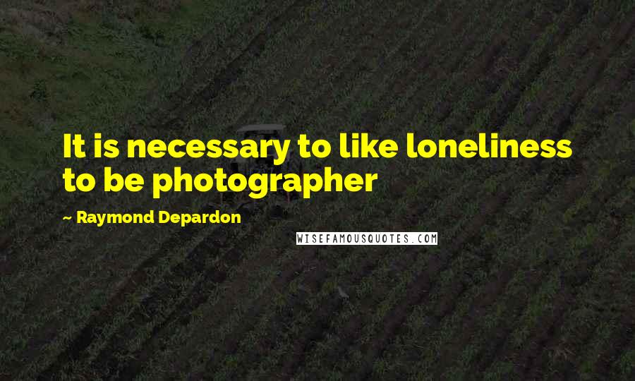 Raymond Depardon Quotes: It is necessary to like loneliness to be photographer