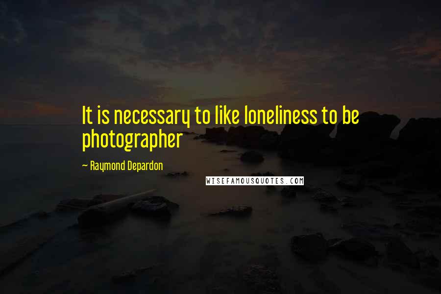 Raymond Depardon Quotes: It is necessary to like loneliness to be photographer