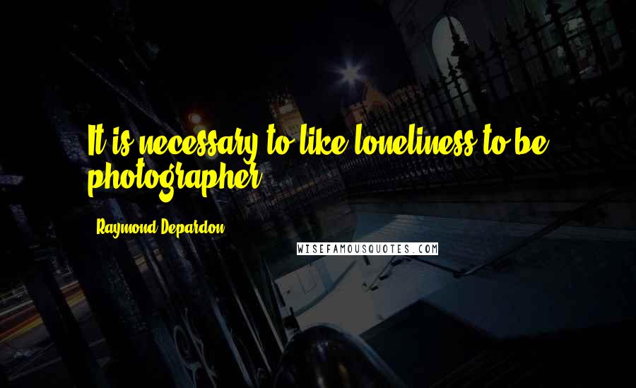 Raymond Depardon Quotes: It is necessary to like loneliness to be photographer