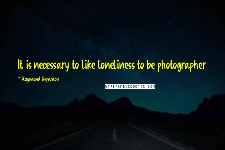 Raymond Depardon Quotes: It is necessary to like loneliness to be photographer