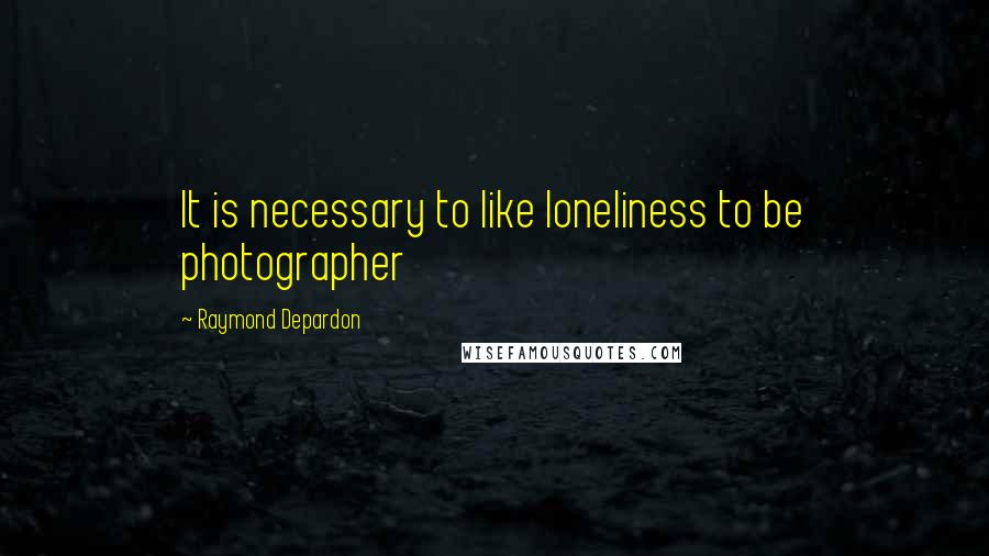 Raymond Depardon Quotes: It is necessary to like loneliness to be photographer