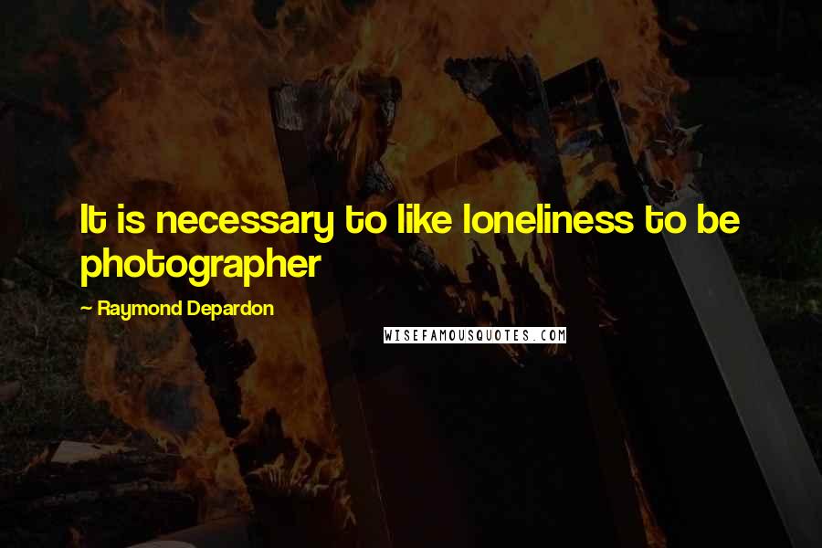 Raymond Depardon Quotes: It is necessary to like loneliness to be photographer