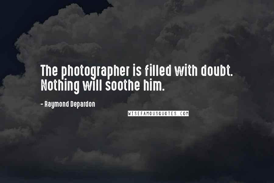 Raymond Depardon Quotes: The photographer is filled with doubt. Nothing will soothe him.