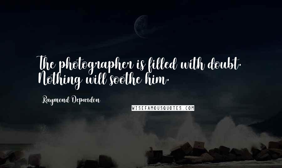 Raymond Depardon Quotes: The photographer is filled with doubt. Nothing will soothe him.