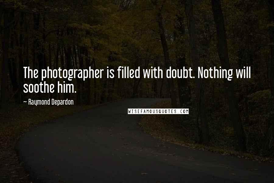 Raymond Depardon Quotes: The photographer is filled with doubt. Nothing will soothe him.