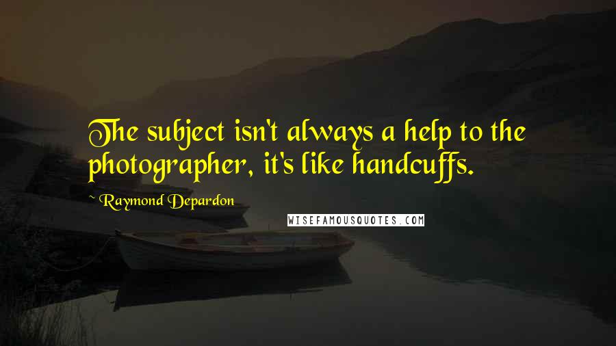 Raymond Depardon Quotes: The subject isn't always a help to the photographer, it's like handcuffs.