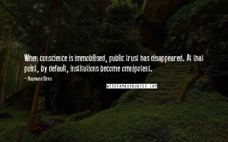 Raymond Dirks Quotes: When conscience is immobilised, public trust has disappeared. At that point, by default, institutions become omnipotent.