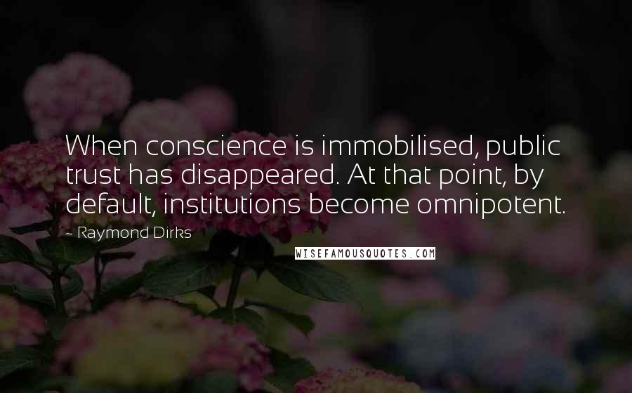 Raymond Dirks Quotes: When conscience is immobilised, public trust has disappeared. At that point, by default, institutions become omnipotent.
