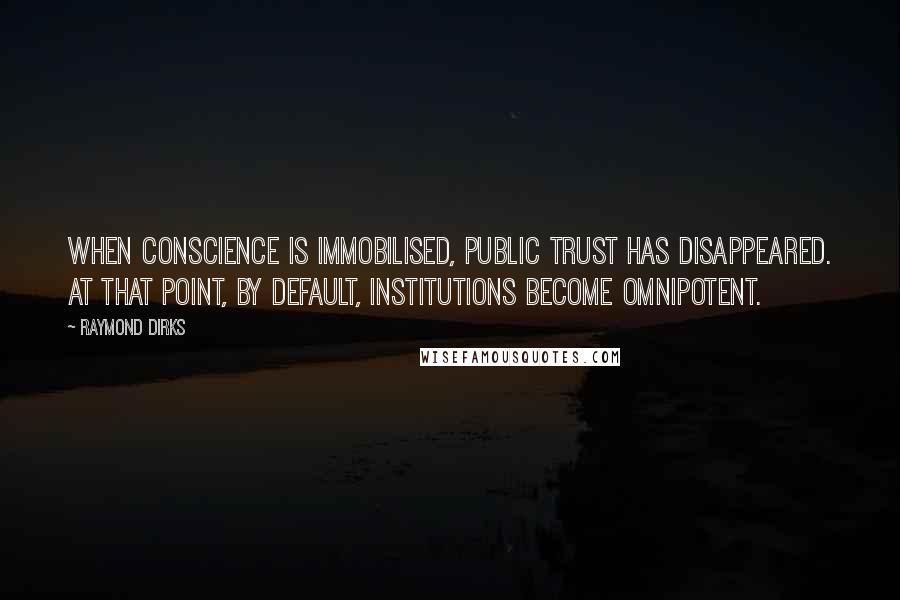 Raymond Dirks Quotes: When conscience is immobilised, public trust has disappeared. At that point, by default, institutions become omnipotent.