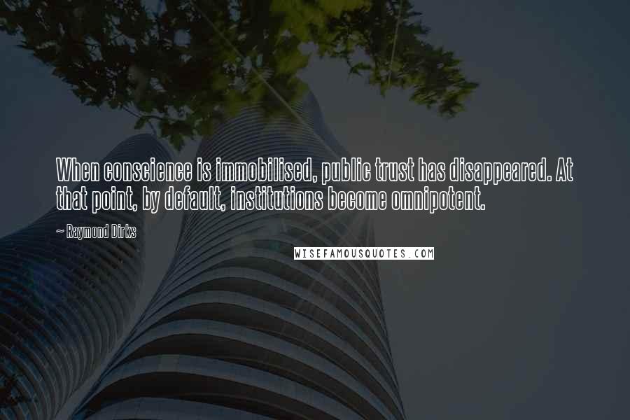 Raymond Dirks Quotes: When conscience is immobilised, public trust has disappeared. At that point, by default, institutions become omnipotent.