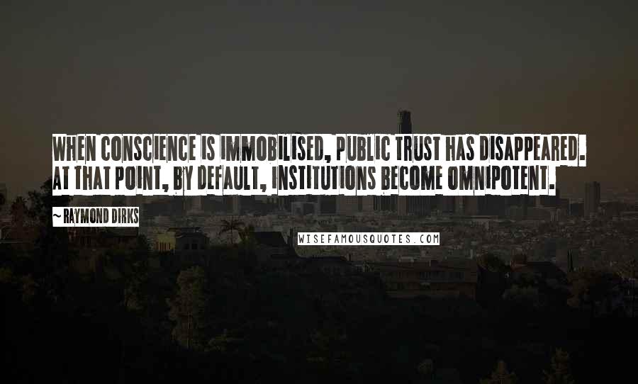 Raymond Dirks Quotes: When conscience is immobilised, public trust has disappeared. At that point, by default, institutions become omnipotent.