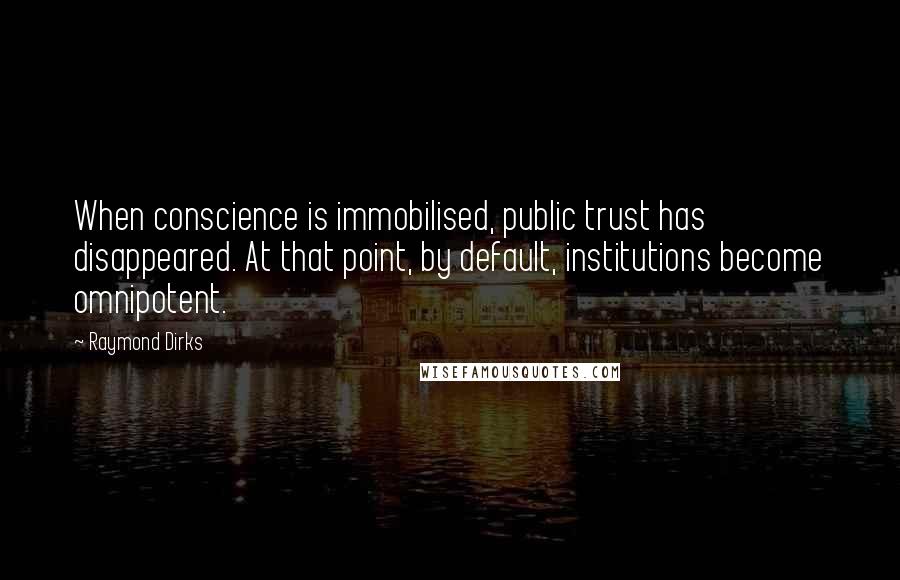 Raymond Dirks Quotes: When conscience is immobilised, public trust has disappeared. At that point, by default, institutions become omnipotent.