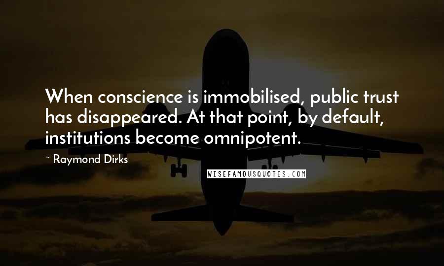 Raymond Dirks Quotes: When conscience is immobilised, public trust has disappeared. At that point, by default, institutions become omnipotent.