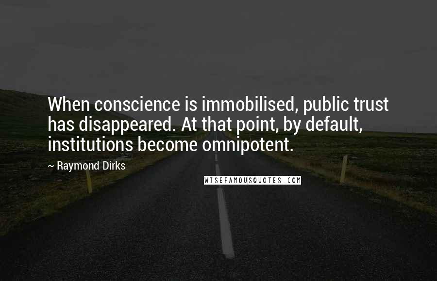 Raymond Dirks Quotes: When conscience is immobilised, public trust has disappeared. At that point, by default, institutions become omnipotent.