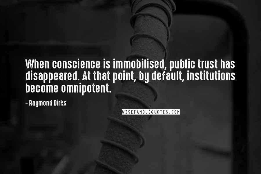 Raymond Dirks Quotes: When conscience is immobilised, public trust has disappeared. At that point, by default, institutions become omnipotent.