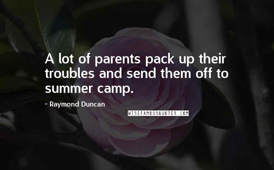 Raymond Duncan Quotes: A lot of parents pack up their troubles and send them off to summer camp.
