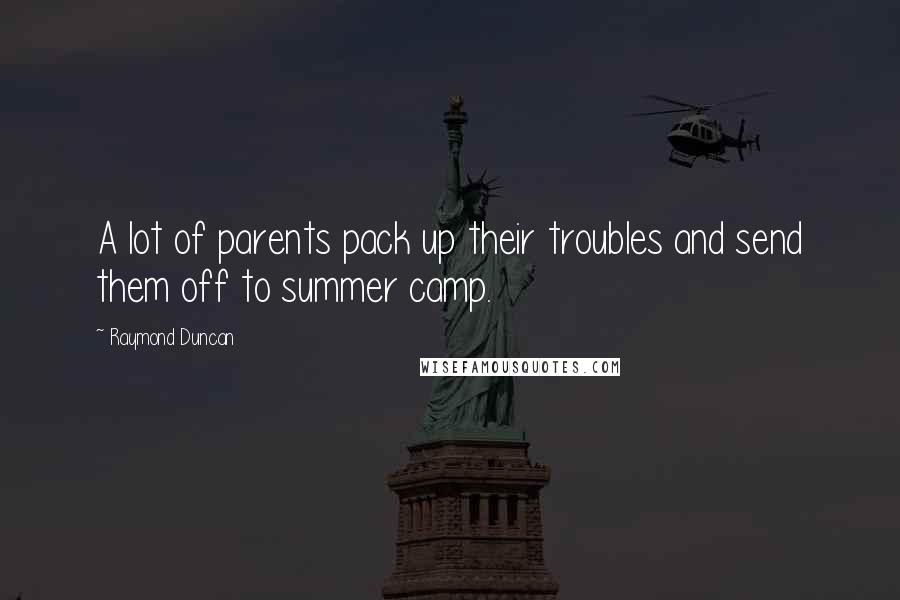 Raymond Duncan Quotes: A lot of parents pack up their troubles and send them off to summer camp.