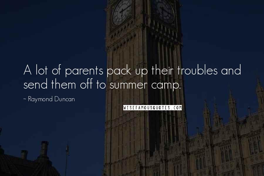 Raymond Duncan Quotes: A lot of parents pack up their troubles and send them off to summer camp.