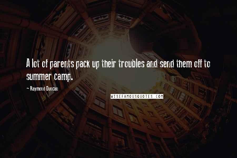 Raymond Duncan Quotes: A lot of parents pack up their troubles and send them off to summer camp.