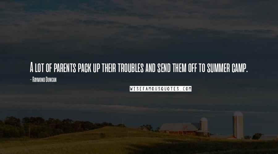 Raymond Duncan Quotes: A lot of parents pack up their troubles and send them off to summer camp.