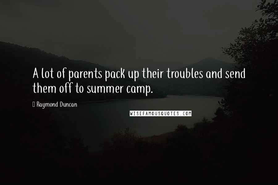 Raymond Duncan Quotes: A lot of parents pack up their troubles and send them off to summer camp.