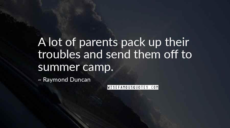 Raymond Duncan Quotes: A lot of parents pack up their troubles and send them off to summer camp.