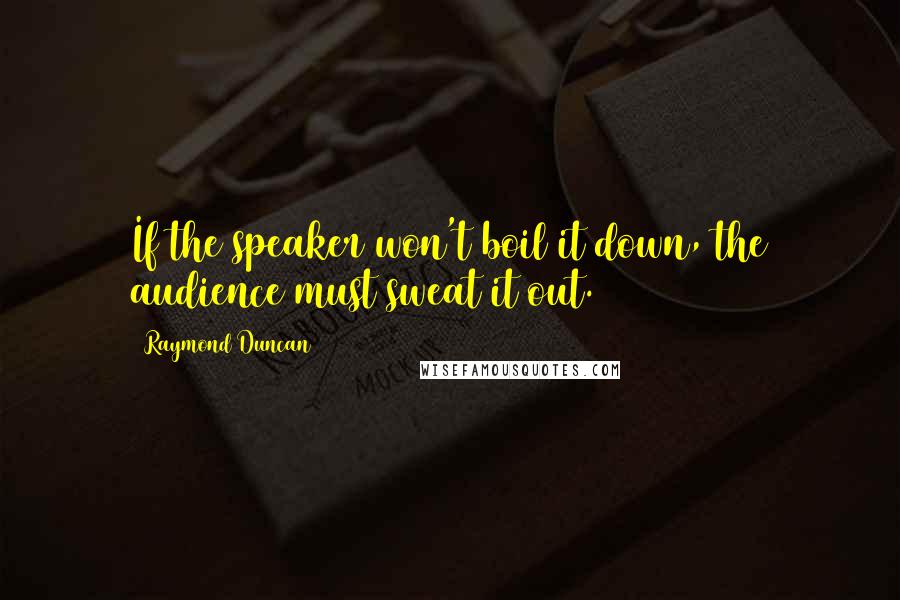 Raymond Duncan Quotes: If the speaker won't boil it down, the audience must sweat it out.
