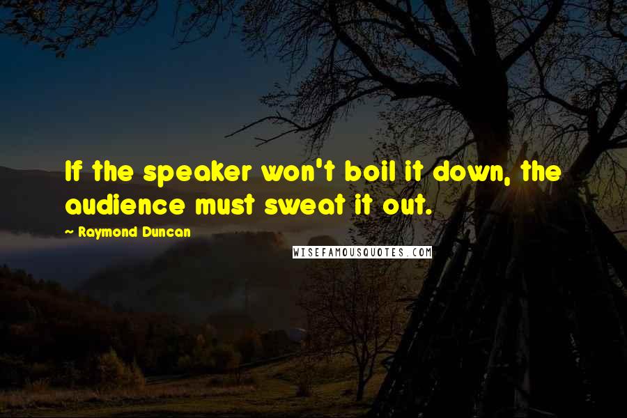 Raymond Duncan Quotes: If the speaker won't boil it down, the audience must sweat it out.