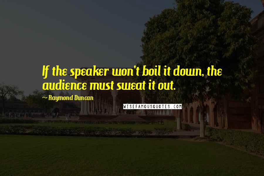 Raymond Duncan Quotes: If the speaker won't boil it down, the audience must sweat it out.