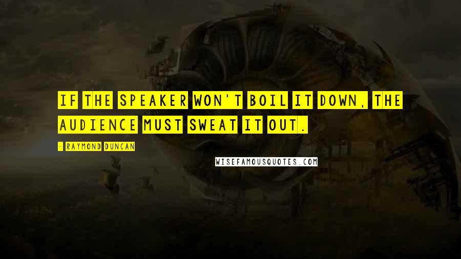 Raymond Duncan Quotes: If the speaker won't boil it down, the audience must sweat it out.
