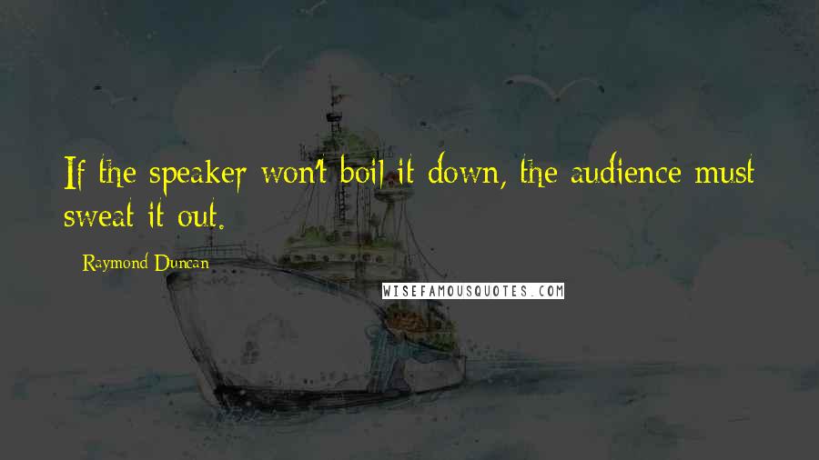 Raymond Duncan Quotes: If the speaker won't boil it down, the audience must sweat it out.