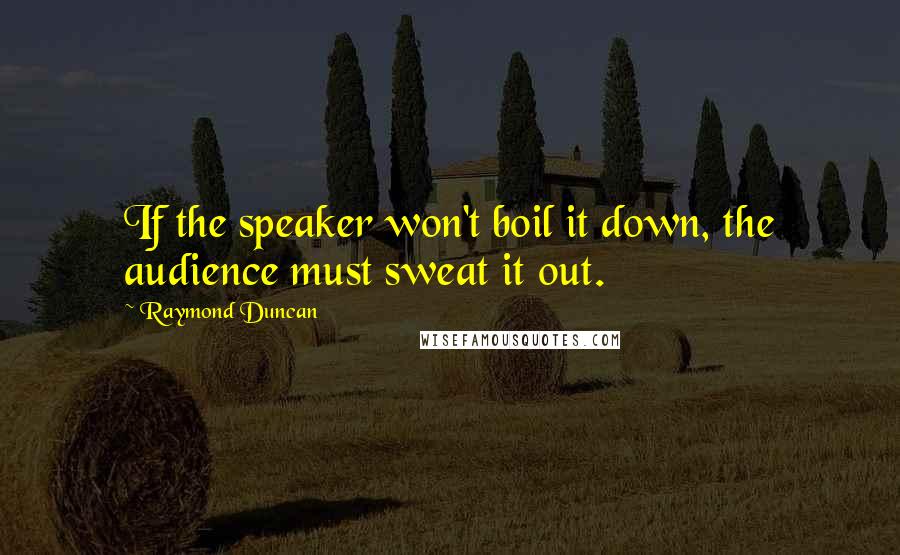 Raymond Duncan Quotes: If the speaker won't boil it down, the audience must sweat it out.