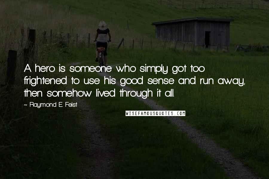 Raymond E. Feist Quotes: A hero is someone who simply got too frightened to use his good sense and run away, then somehow lived through it all.