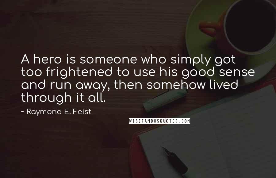 Raymond E. Feist Quotes: A hero is someone who simply got too frightened to use his good sense and run away, then somehow lived through it all.