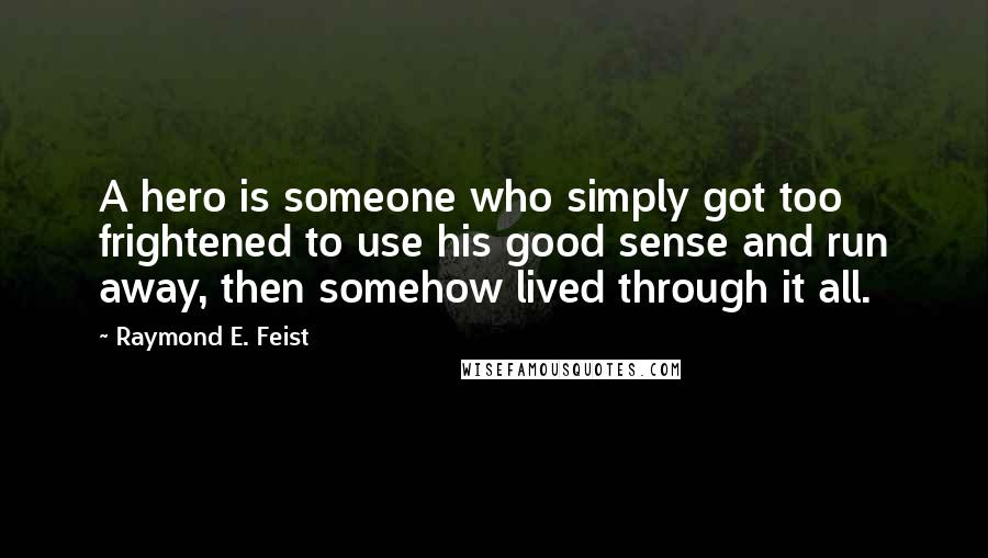 Raymond E. Feist Quotes: A hero is someone who simply got too frightened to use his good sense and run away, then somehow lived through it all.