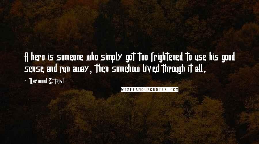 Raymond E. Feist Quotes: A hero is someone who simply got too frightened to use his good sense and run away, then somehow lived through it all.